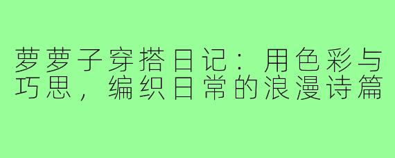 萝萝子穿搭日记：用色彩与巧思，编织日常的浪漫诗篇
