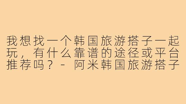 我想找一个韩国旅游搭子一起玩，有什么靠谱的途径或平台推荐吗？-阿米韩国旅游搭子