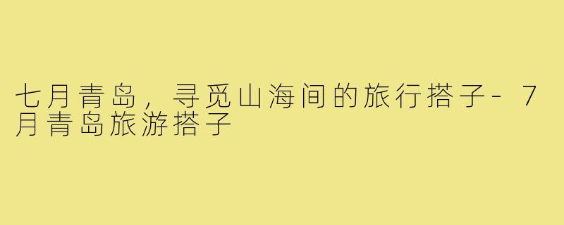 七月青岛，寻觅山海间的旅行搭子-7月青岛旅游搭子