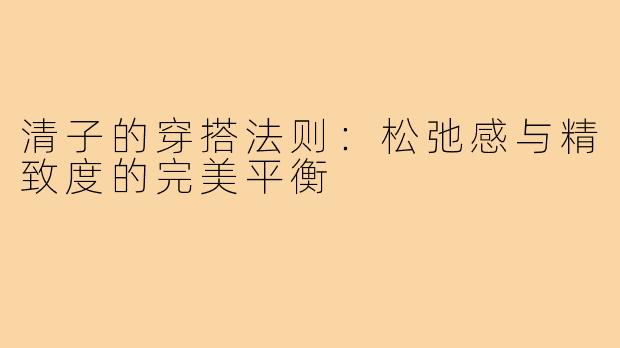 清子的穿搭法则：松弛感与精致度的完美平衡
