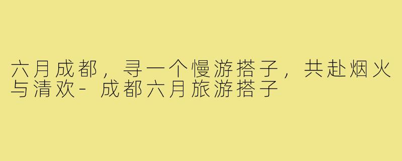 六月成都，寻一个慢游搭子，共赴烟火与清欢-成都六月旅游搭子
