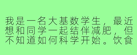 我是一名大基数学生，最近想和同学一起结伴减肥，但不知道如何科学开始。饮食和运动方面应该注意什么？能否给一些适合学生党的实用建议？