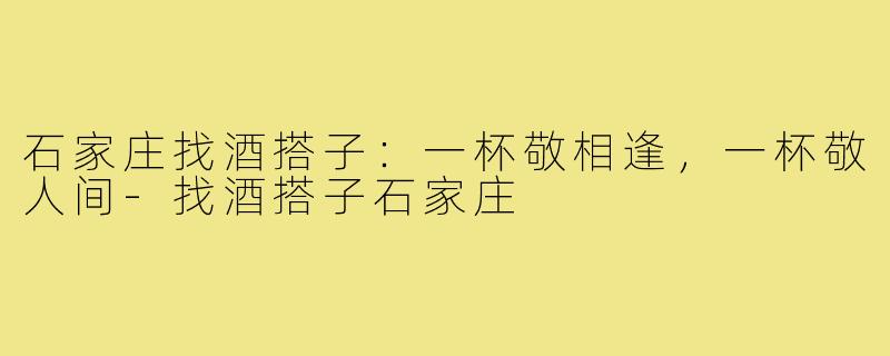 石家庄找酒搭子：一杯敬相逢，一杯敬人间-找酒搭子石家庄