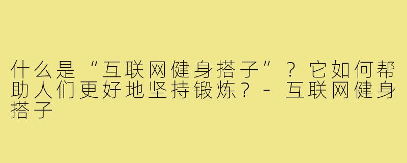 什么是“互联网健身搭子”？它如何帮助人们更好地坚持锻炼？-互联网健身搭子