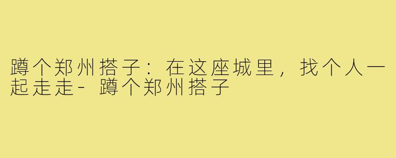 蹲个郑州搭子：在这座城里，找个人一起走走-蹲个郑州搭子