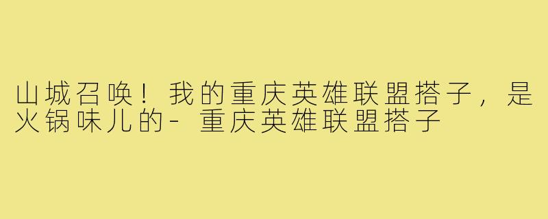 山城召唤！我的重庆英雄联盟搭子，是火锅味儿的-重庆英雄联盟搭子