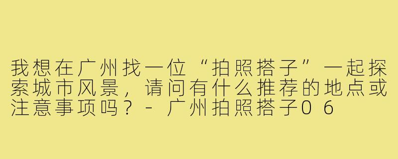 我想在广州找一位“拍照搭子”一起探索城市风景，请问有什么推荐的地点或注意事项吗？-广州拍照搭子06