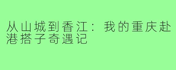 从山城到香江：我的重庆赴港搭子奇遇记