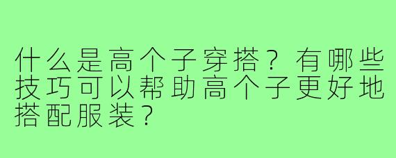 什么是高个子穿搭？有哪些技巧可以帮助高个子更好地搭配服装？