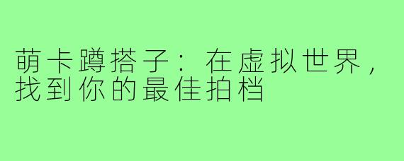 萌卡蹲搭子:在虚拟世界,找到你的最佳拍档