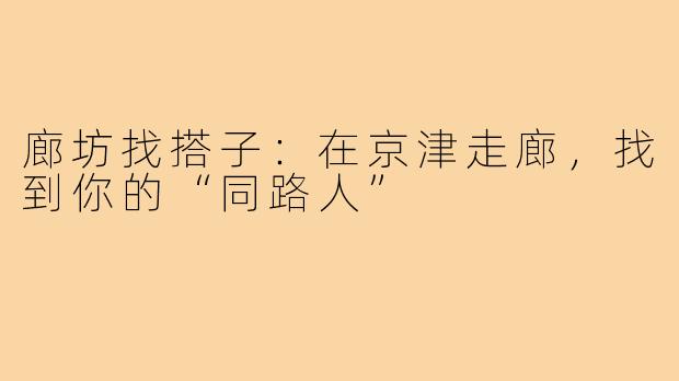 廊坊找搭子：在京津走廊，找到你的“同路人”