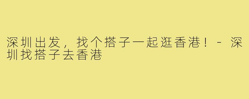 深圳出发，找个搭子一起逛香港！-深圳找搭子去香港