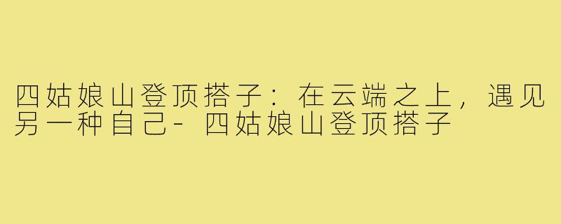四姑娘山登顶搭子：在云端之上，遇见另一种自己-四姑娘山登顶搭子