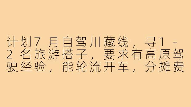计划7月自驾川藏线，寻1-2名旅游搭子，要求有高原驾驶经验，能轮流开车，分摊费用。行程约15天，拉萨结束。感兴趣吗？-西藏自驾旅游搭子