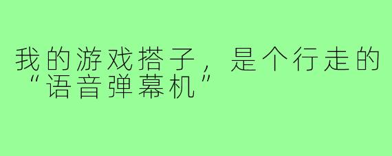 我的游戏搭子,是个行走的“语音弹幕机”