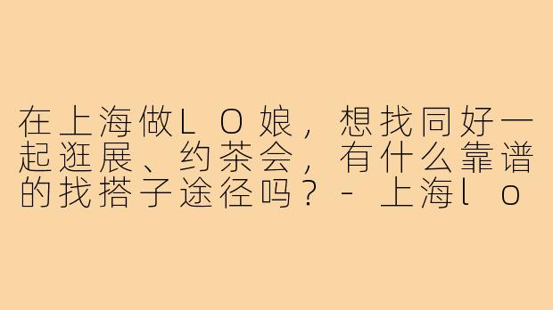 在上海做LO娘，想找同好一起逛展、约茶会，有什么靠谱的找搭子途径吗？-上海lo娘搭子