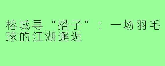 榕城寻“搭子”：一场羽毛球的江湖邂逅