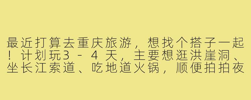 最近打算去重庆旅游,想找个搭子一起!计划玩3-4天,主要想逛洪崖洞、坐长江索道、吃地道火锅,顺便拍拍夜景。有没有时间合适、兴趣相似的朋友?可以一起AA制,互相拍照,分享攻略~-重庆旅游找搭子