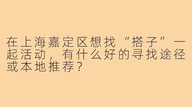 在上海嘉定区想找“搭子”一起活动，有什么好的寻找途径或本地推荐？