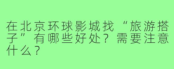 在北京环球影城找“旅游搭子”有哪些好处?需要注意什么?