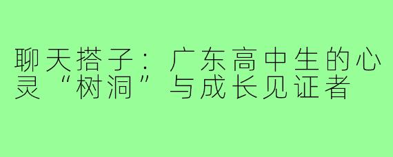 聊天搭子:广东高中生的心灵“树洞”与成长见证者