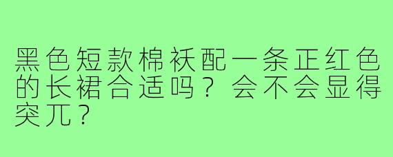 黑色短款棉袄配一条正红色的长裙合适吗？会不会显得突兀？