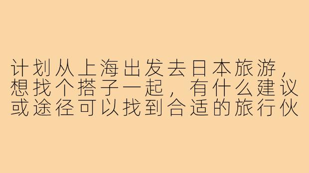 计划从上海出发去日本旅游，想找个搭子一起，有什么建议或途径可以找到合适的旅行伙伴吗？