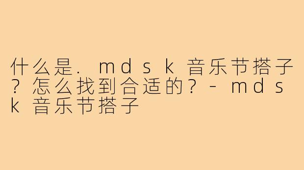 什么是.mdsk音乐节搭子?怎么找到合适的?-mdsk音乐节搭子