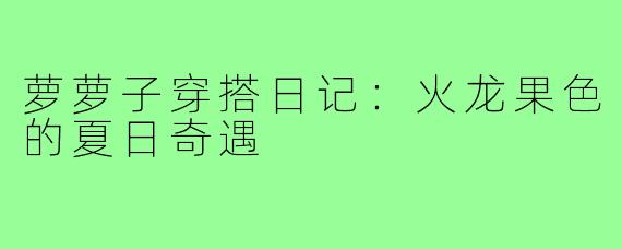 萝萝子穿搭日记：火龙果色的夏日奇遇