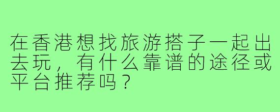 在香港想找旅游搭子一起出去玩，有什么靠谱的途径或平台推荐吗？