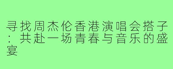 寻找周杰伦香港演唱会搭子：共赴一场青春与音乐的盛宴