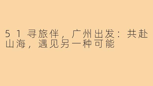 51寻旅伴,广州出发:共赴山海,遇见另一种可能