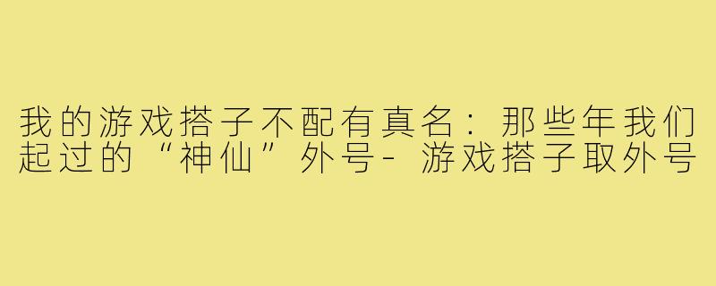 我的游戏搭子不配有真名：那些年我们起过的“神仙”外号-游戏搭子取外号