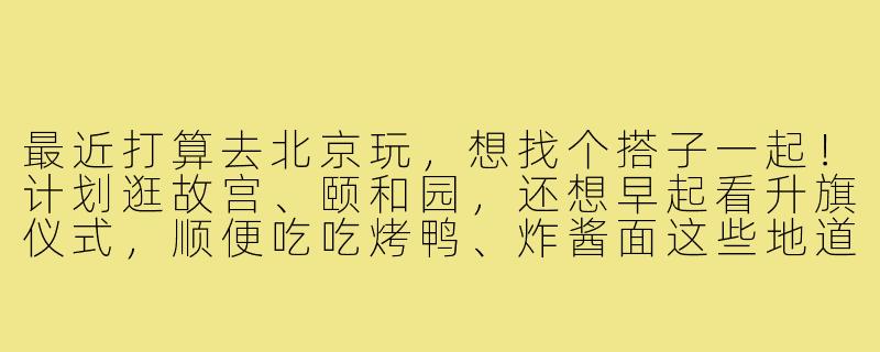 最近打算去北京玩，想找个搭子一起！计划逛故宫、颐和园，还想早起看升旗仪式，顺便吃吃烤鸭、炸酱面这些地道美食。时间大概在5月中旬，4-5天左右。有没有差不多时间出发的朋友？男女不限，希望性格随和，能互相拍照，费用AA~-北京游找搭子