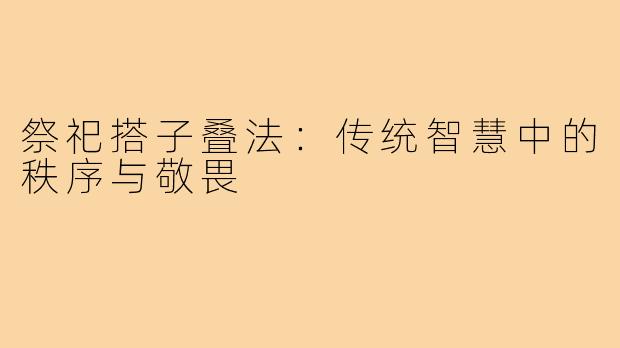 祭祀搭子叠法:传统智慧中的秩序与敬畏