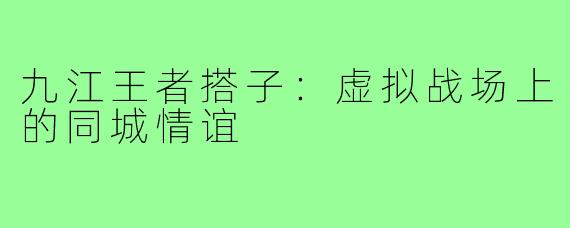 九江王者搭子:虚拟战场上的同城情谊