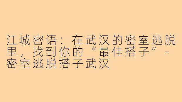 江城密语：在武汉的密室逃脱里，找到你的“最佳搭子”-密室逃脱搭子武汉
