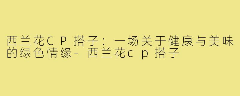 西兰花CP搭子：一场关于健康与美味的绿色情缘-西兰花cp搭子