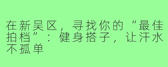 在新吴区,寻找你的“最佳拍档”:健身搭子,让汗水不孤单