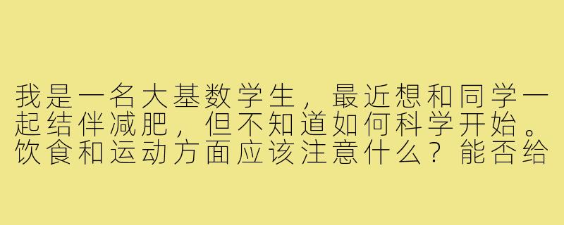 我是一名大基数学生，最近想和同学一起结伴减肥，但不知道如何科学开始。饮食和运动方面应该注意什么？能否给一些适合学生党的实用建议？-减肥搭子大基数学生