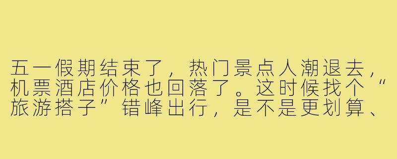 五一假期结束了，热门景点人潮退去，机票酒店价格也回落了。这时候找个“旅游搭子”错峰出行，是不是更划算、体验更好？具体有什么建议吗？-五一过后旅游搭子