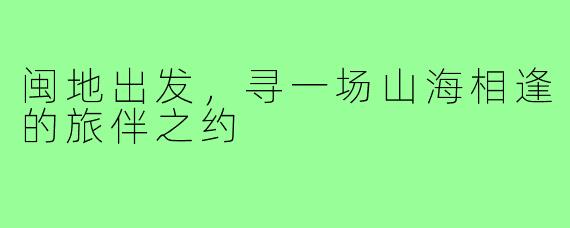 闽地出发，寻一场山海相逢的旅伴之约