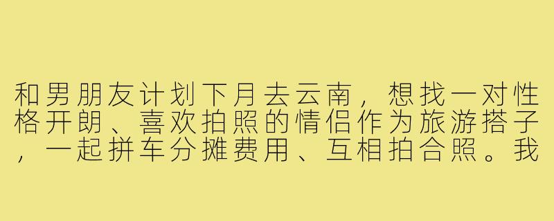 和男朋友计划下月去云南，想找一对性格开朗、喜欢拍照的情侣作为旅游搭子，一起拼车分摊费用、互相拍合照。我们预算和行程都比较灵活，希望找到合拍的伙伴，有什么建议或注意事项吗？-情侣找旅游搭子