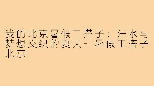我的北京暑假工搭子：汗水与梦想交织的夏天-暑假工搭子北京