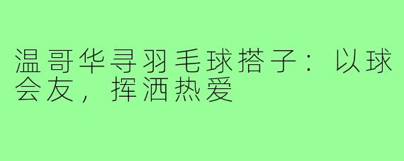 温哥华寻羽毛球搭子:以球会友,挥洒热爱