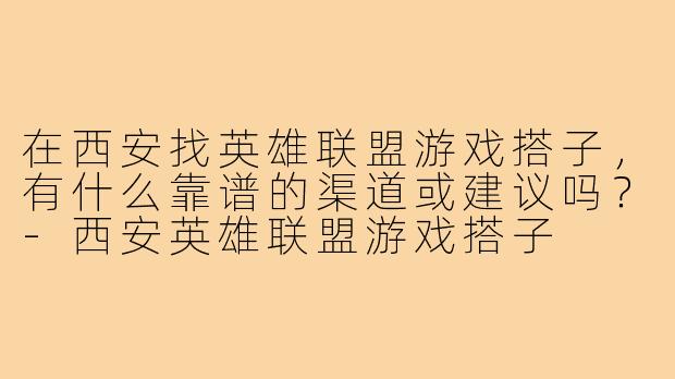 在西安找英雄联盟游戏搭子，有什么靠谱的渠道或建议吗？-西安英雄联盟游戏搭子