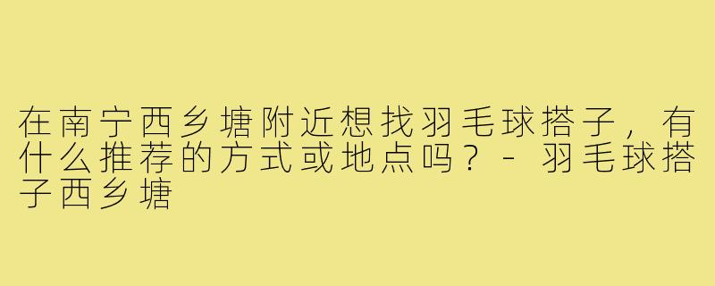 在南宁西乡塘附近想找羽毛球搭子，有什么推荐的方式或地点吗？-羽毛球搭子西乡塘