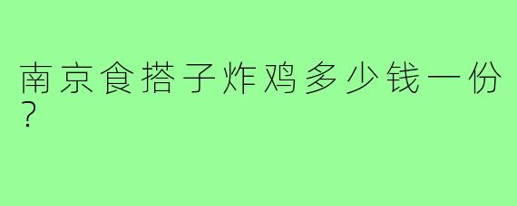 南京食搭子炸鸡多少钱一份？