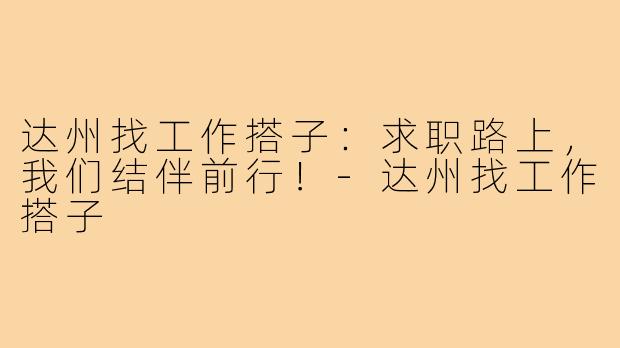 达州找工作搭子:求职路上,我们结伴前行!-达州找工作搭子