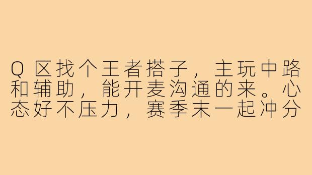 Q区找个王者搭子,主玩中路和辅助,能开麦沟通的来。心态好不压力,赛季末一起冲分或者匹配娱乐都可以,有意的dd!